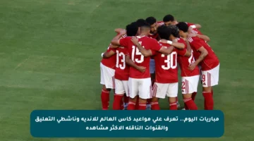 مباريات اليوم.. تعرف على مواعيد كأس العالم للأندية وناشطي التعليق والقنوات الناقلة الأكثر مشاهدة
